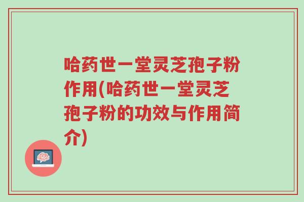 哈药世一堂灵芝孢子粉作用(哈药世一堂灵芝孢子粉的功效与作用简介)-第1张图片-超越 哈药世一堂灵芝孢子粉作用(哈药世一堂灵芝孢子粉的功效与作用简介)-第1张图片-超越