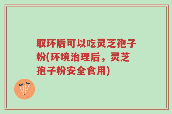 取环后可以吃灵芝孢子粉(环境治理后,灵芝孢子粉安全食用)-第1张图片-超越 取环后可以吃灵芝孢子粉(环境治理后,灵芝孢子粉安全食用)-第1张图片-超越