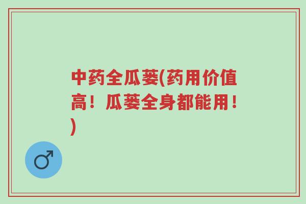 中药全瓜蒌(药用价值高!瓜蒌全身都能用!)-第1张图片-超越 中药全瓜蒌(药用价值高!瓜蒌全身都能用!)-第1张图片-超越
