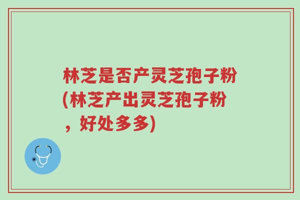 林芝是否产灵芝孢子粉(林芝产出灵芝孢子粉,好处多多)-第1张图片-超越 林芝是否产灵芝孢子粉(林芝产出灵芝孢子粉,好处多多)-第1张图片-超越