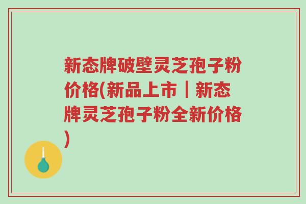 新态牌破壁灵芝孢子粉价格(新品上市|新态牌灵芝孢子粉全新价格)-第1张图片-超越 新态牌破壁灵芝孢子粉价格(新品上市|新态牌灵芝孢子粉全新价格)-第1张图片-超越