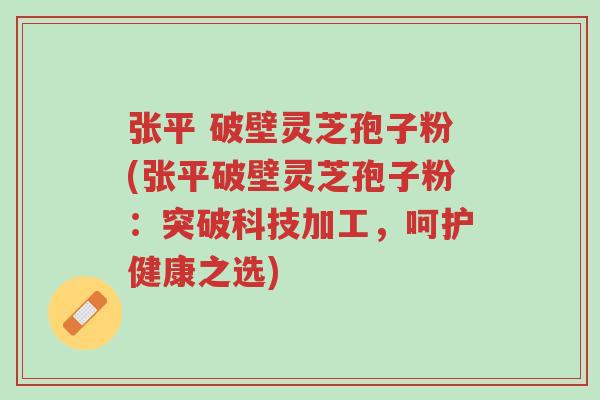 张平 破壁灵芝孢子粉(张平破壁灵芝孢子粉:突破科技加工,呵护健康之选)-第1张图片-超越 张平 破壁灵芝孢子粉(张平破壁灵芝孢子粉:突破科技加工,呵护健康之选)-第1张图片-超越