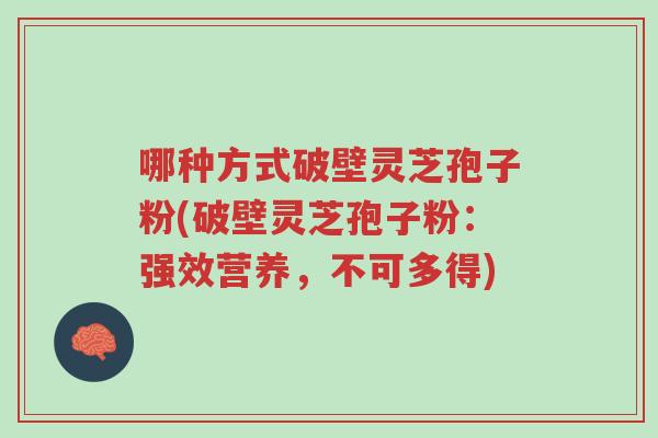 哪种方式破壁灵芝孢子粉(破壁灵芝孢子粉:强效营养,不可多得)-第1张图片-超越 哪种方式破壁灵芝孢子粉(破壁灵芝孢子粉:强效营养,不可多得)-第1张图片-超越