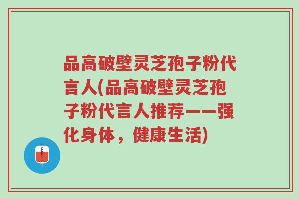 品高破壁灵芝孢子粉代言人(品高破壁灵芝孢子粉代言人推荐——强化身体,健康生活)-第1张图片-超越 品高破壁灵芝孢子粉代言人(品高破壁灵芝孢子粉代言人推荐——强化身体,健康生活)-第1张图片-超越