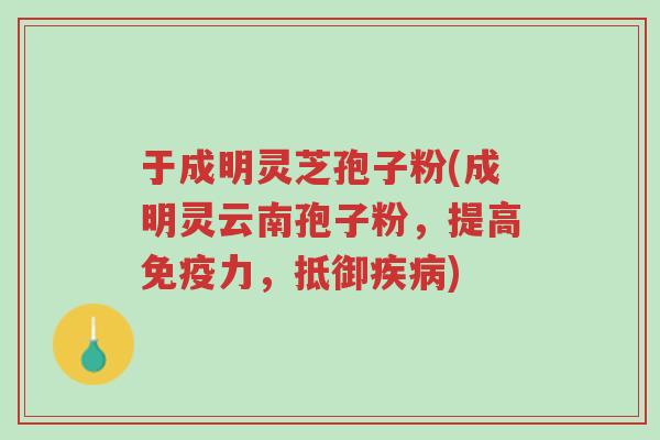 于成明灵芝孢子粉(成明灵云南孢子粉,提高免疫力,抵御疾病)-第1张图片-超越 于成明灵芝孢子粉(成明灵云南孢子粉,提高免疫力,抵御疾病)-第1张图片-超越