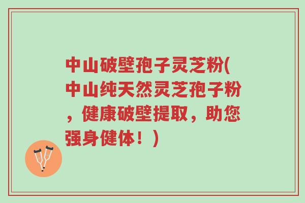 中山破壁孢子灵芝粉(中山纯天然灵芝孢子粉,健康破壁提取,助您强身健体!)-第1张图片-超越 中山破壁孢子灵芝粉(中山纯天然灵芝孢子粉,健康破壁提取,助您强身健体!)-第1张图片-超越
