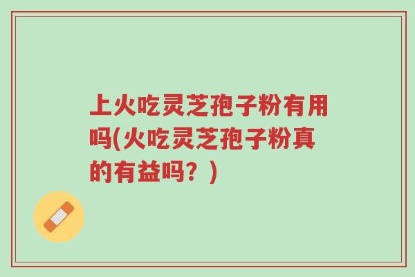 上火吃灵芝孢子粉有用吗(火吃灵芝孢子粉真的有益吗?)-第1张图片-超越 上火吃灵芝孢子粉有用吗(火吃灵芝孢子粉真的有益吗?)-第1张图片-超越