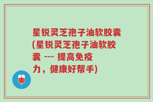 星锐灵芝孢子油软胶囊(星锐灵芝孢子油软胶囊 --- 提高免疫力,健康好帮手)-第1张图片-超越 星锐灵芝孢子油软胶囊(星锐灵芝孢子油软胶囊 --- 提高免疫力,健康好帮手)-第1张图片-超越