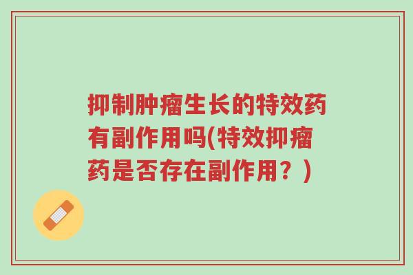 抑制肿瘤生长的特效药有副作用吗(特效抑瘤药是否存在副作用?)-第1张图片-超越 抑制肿瘤生长的特效药有副作用吗(特效抑瘤药是否存在副作用?)-第1张图片-超越