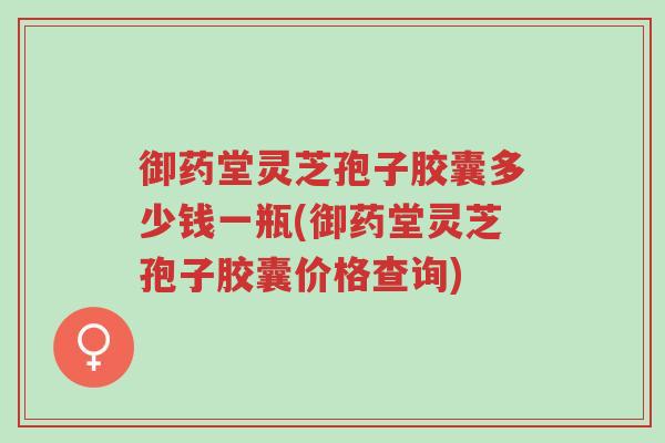 御药堂灵芝孢子胶囊多少钱一瓶(御药堂灵芝孢子胶囊价格查询)-第1张图片-超越 御药堂灵芝孢子胶囊多少钱一瓶(御药堂灵芝孢子胶囊价格查询)-第1张图片-超越