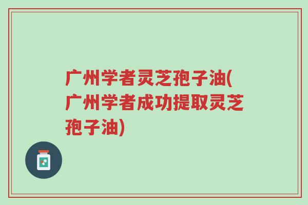 广州学者灵芝孢子油(广州学者成功提取灵芝孢子油)-第1张图片-超越 广州学者灵芝孢子油(广州学者成功提取灵芝孢子油)-第1张图片-超越