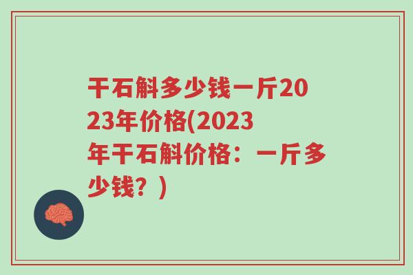 干石斛多少钱一斤2023年价格(2023年干石斛价格:一斤多少钱?)-第1张图片-超越 干石斛多少钱一斤2023年价格(2023年干石斛价格:一斤多少钱?)-第1张图片-超越