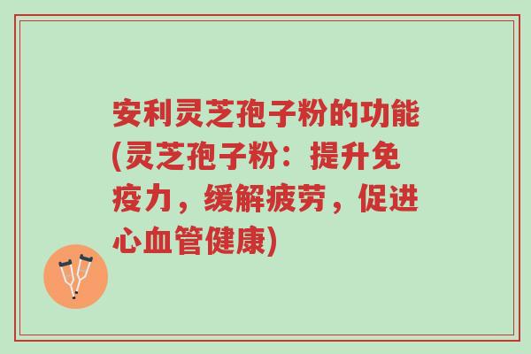 安利灵芝孢子粉的功能(灵芝孢子粉：提升免疫力，缓解疲劳，促进心血管健康)-第1张图片-超越
