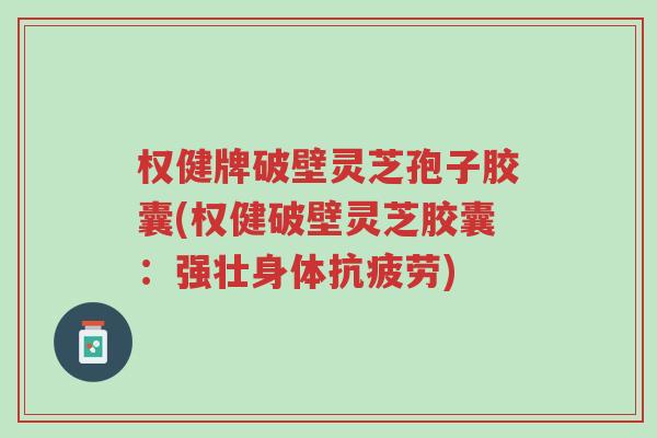 权健牌破壁灵芝孢子胶囊(权健破壁灵芝胶囊:强壮身体抗疲劳)-第1张图片-超越 权健牌破壁灵芝孢子胶囊(权健破壁灵芝胶囊:强壮身体抗疲劳)-第1张图片-超越