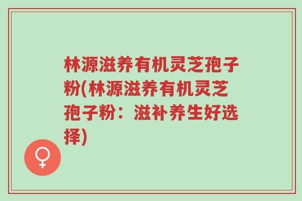 林源滋养有机灵芝孢子粉(林源滋养有机灵芝孢子粉:滋补养生好选择)-第1张图片-超越 林源滋养有机灵芝孢子粉(林源滋养有机灵芝孢子粉:滋补养生好选择)-第1张图片-超越