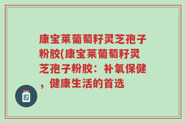 康宝莱葡萄籽灵芝孢子粉胶(康宝莱葡萄籽灵芝孢子粉胶:补氧保健,健康生活的首选-第1张图片-超越 康宝莱葡萄籽灵芝孢子粉胶(康宝莱葡萄籽灵芝孢子粉胶:补氧保健,健康生活的首选-第1张图片-超越