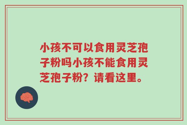 小孩不可以食用灵芝孢子粉吗小孩不能食用灵芝孢子粉？请看这里。-第1张图片-超越