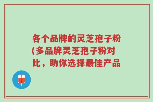 各个品牌的灵芝孢子粉(多品牌灵芝孢子粉对比,助你选择最佳产品-第1张图片-超越 各个品牌的灵芝孢子粉(多品牌灵芝孢子粉对比,助你选择最佳产品-第1张图片-超越
