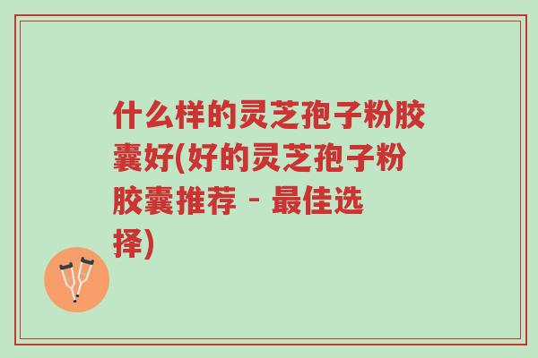 什么样的灵芝孢子粉胶囊好(好的灵芝孢子粉胶囊推荐 - 最佳选择)-第1张图片-超越 什么样的灵芝孢子粉胶囊好(好的灵芝孢子粉胶囊推荐 - 最佳选择)-第1张图片-超越