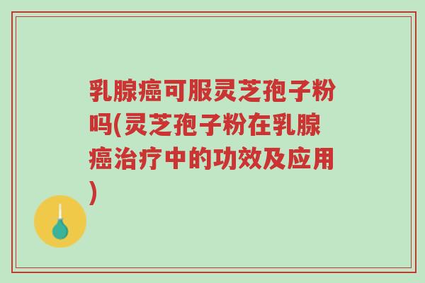 乳腺癌可服灵芝孢子粉吗(灵芝孢子粉在乳腺癌治疗中的功效及应用)-第1张图片-超越 乳腺癌可服灵芝孢子粉吗(灵芝孢子粉在乳腺癌治疗中的功效及应用)-第1张图片-超越