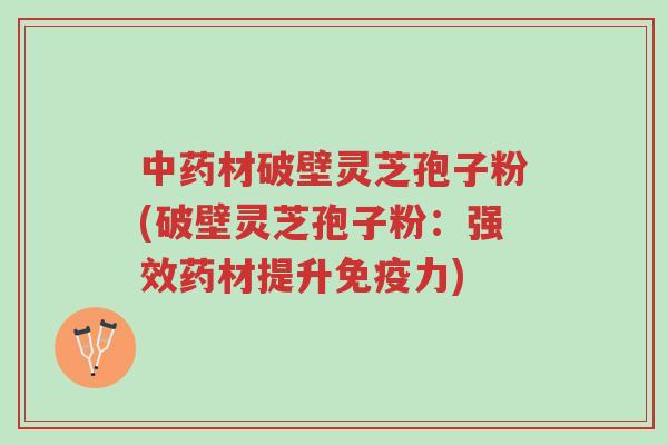 中药材破壁灵芝孢子粉(破壁灵芝孢子粉:强效药材提升免疫力)-第1张图片-超越 中药材破壁灵芝孢子粉(破壁灵芝孢子粉:强效药材提升免疫力)-第1张图片-超越