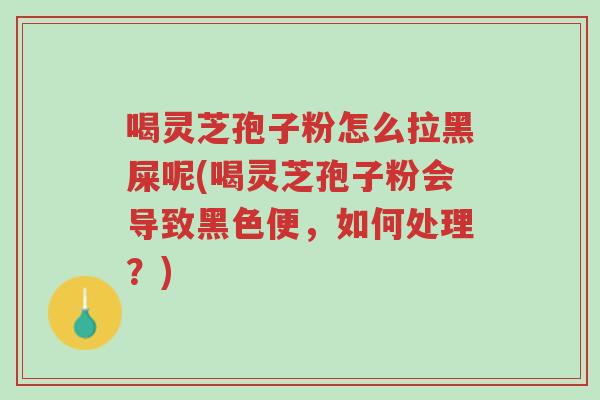 喝灵芝孢子粉怎么拉黑屎呢(喝灵芝孢子粉会导致黑色便,如何处理?)-第1张图片-超越 喝灵芝孢子粉怎么拉黑屎呢(喝灵芝孢子粉会导致黑色便,如何处理?)-第1张图片-超越