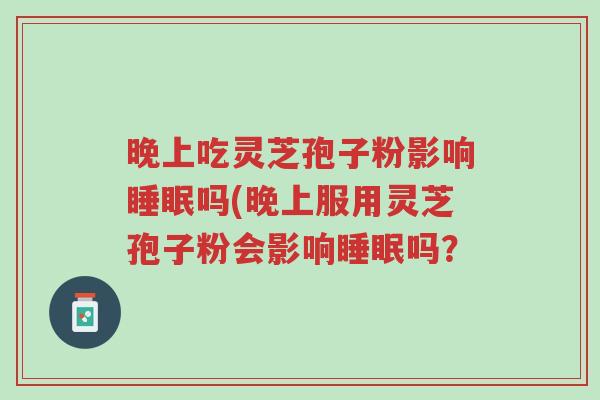 晚上吃灵芝孢子粉影响睡眠吗(晚上服用灵芝孢子粉会影响睡眠吗?-第1张图片-超越 晚上吃灵芝孢子粉影响睡眠吗(晚上服用灵芝孢子粉会影响睡眠吗?-第1张图片-超越