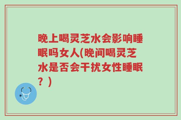 晚上喝灵芝水会影响睡眠吗女人(晚间喝灵芝水是否会干扰女性睡眠?)-第1张图片-超越 晚上喝灵芝水会影响睡眠吗女人(晚间喝灵芝水是否会干扰女性睡眠?)-第1张图片-超越
