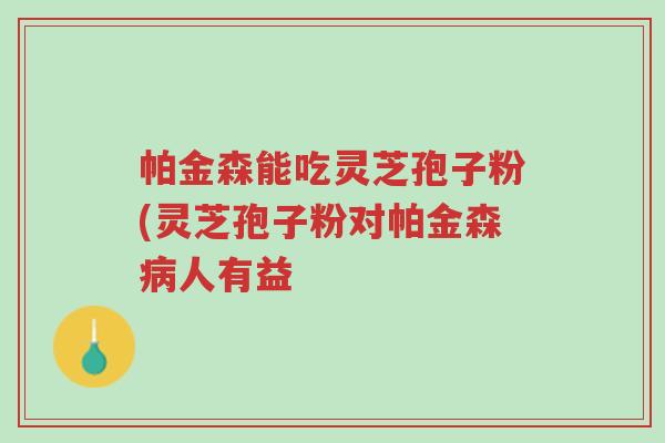 帕金森能吃灵芝孢子粉(灵芝孢子粉对帕金森病人有益-第1张图片-超越 帕金森能吃灵芝孢子粉(灵芝孢子粉对帕金森病人有益-第1张图片-超越