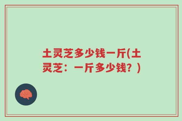 土灵芝多少钱一斤(土灵芝:一斤多少钱?)-第1张图片-超越 土灵芝多少钱一斤(土灵芝:一斤多少钱?)-第1张图片-超越