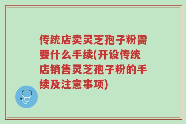 传统店卖灵芝孢子粉需要什么手续(开设传统店销售灵芝孢子粉的手续及注意事项)-第1张图片-超越 传统店卖灵芝孢子粉需要什么手续(开设传统店销售灵芝孢子粉的手续及注意事项)-第1张图片-超越
