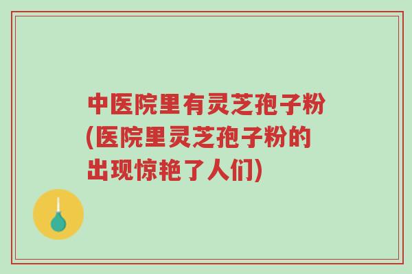 中医院里有灵芝孢子粉(医院里灵芝孢子粉的出现惊艳了人们)-第1张图片-超越 中医院里有灵芝孢子粉(医院里灵芝孢子粉的出现惊艳了人们)-第1张图片-超越