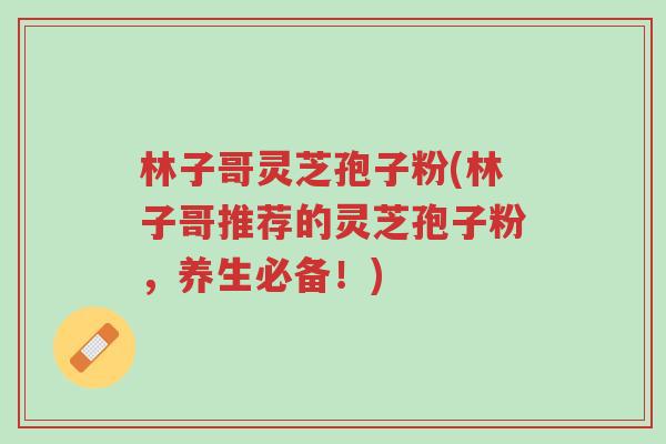 林子哥灵芝孢子粉(林子哥推荐的灵芝孢子粉,养生必备!)-第1张图片-超越 林子哥灵芝孢子粉(林子哥推荐的灵芝孢子粉,养生必备!)-第1张图片-超越