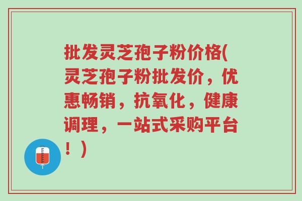 批发灵芝孢子粉价格(灵芝孢子粉批发价,优惠畅销,抗氧化,健康调理,一站式采购平台!)-第1张图片-超越 批发灵芝孢子粉价格(灵芝孢子粉批发价,优惠畅销,抗氧化,健康调理,一站式采购平台!)-第1张图片-超越