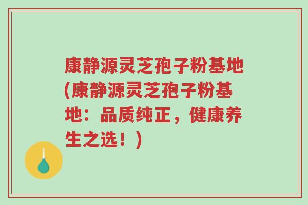 康静源灵芝孢子粉基地(康静源灵芝孢子粉基地:品质纯正,健康养生之选!)-第1张图片-超越 康静源灵芝孢子粉基地(康静源灵芝孢子粉基地:品质纯正,健康养生之选!)-第1张图片-超越