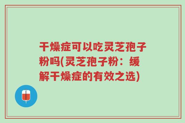 干燥症可以吃灵芝孢子粉吗(灵芝孢子粉:缓解干燥症的有效之选)-第1张图片-超越 干燥症可以吃灵芝孢子粉吗(灵芝孢子粉:缓解干燥症的有效之选)-第1张图片-超越