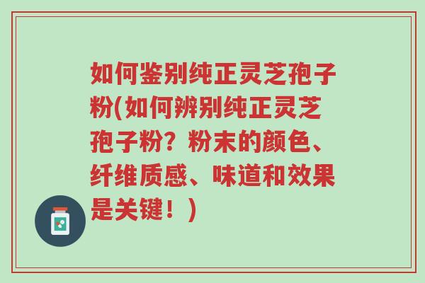 如何鉴别纯正灵芝孢子粉(如何辨别纯正灵芝孢子粉?粉末的颜色、纤维质感、味道和效果是关键!)-第1张图片-超越 如何鉴别纯正灵芝孢子粉(如何辨别纯正灵芝孢子粉?粉末的颜色、纤维质感、味道和效果是关键!)-第1张图片-超越