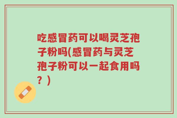吃感冒药可以喝灵芝孢子粉吗(感冒药与灵芝孢子粉可以一起食用吗?)-第1张图片-超越 吃感冒药可以喝灵芝孢子粉吗(感冒药与灵芝孢子粉可以一起食用吗?)-第1张图片-超越