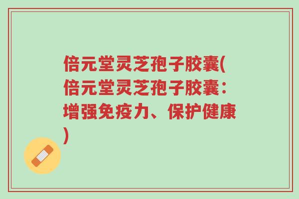 倍元堂灵芝孢子胶囊(倍元堂灵芝孢子胶囊:增强免疫力、保护健康)-第1张图片-超越 倍元堂灵芝孢子胶囊(倍元堂灵芝孢子胶囊:增强免疫力、保护健康)-第1张图片-超越