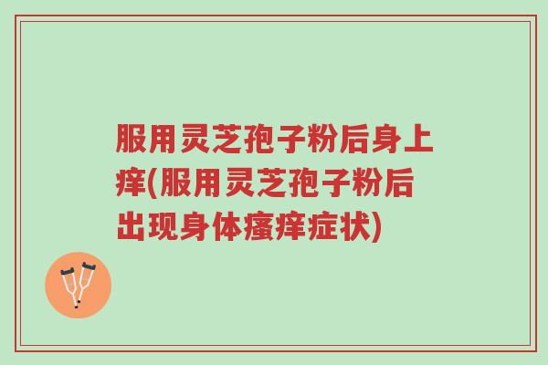服用灵芝孢子粉后身上痒(服用灵芝孢子粉后出现身体瘙痒症状)-第1张图片-超越 服用灵芝孢子粉后身上痒(服用灵芝孢子粉后出现身体瘙痒症状)-第1张图片-超越