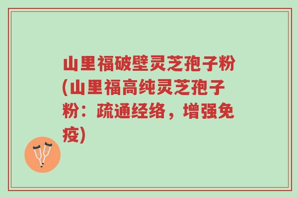 山里福破壁灵芝孢子粉(山里福高纯灵芝孢子粉：疏通经络，增强免疫)-第1张图片-超越