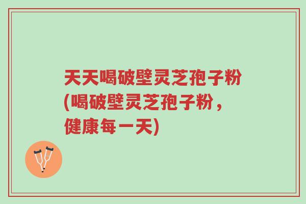 天天喝破壁灵芝孢子粉(喝破壁灵芝孢子粉,健康每一天)-第1张图片-超越 天天喝破壁灵芝孢子粉(喝破壁灵芝孢子粉,健康每一天)-第1张图片-超越