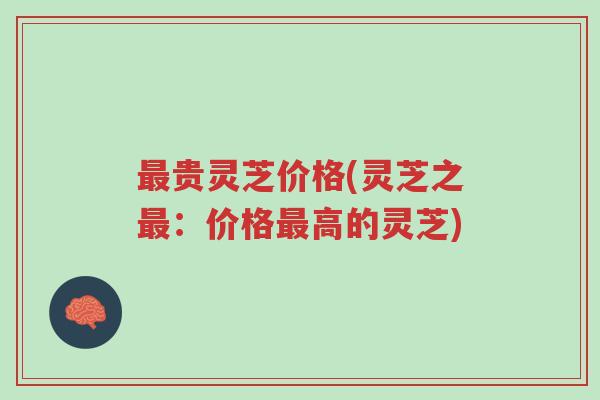 最贵灵芝价格(灵芝之最:价格最高的灵芝)-第1张图片-超越 最贵灵芝价格(灵芝之最:价格最高的灵芝)-第1张图片-超越
