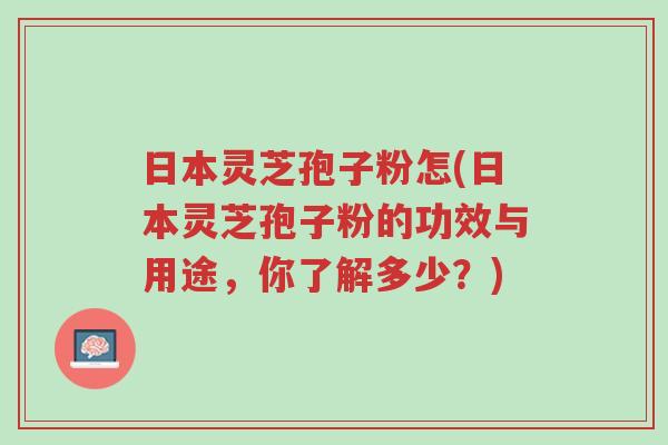 日本灵芝孢子粉怎(日本灵芝孢子粉的功效与用途,你了解多少?)-第1张图片-超越 日本灵芝孢子粉怎(日本灵芝孢子粉的功效与用途,你了解多少?)-第1张图片-超越