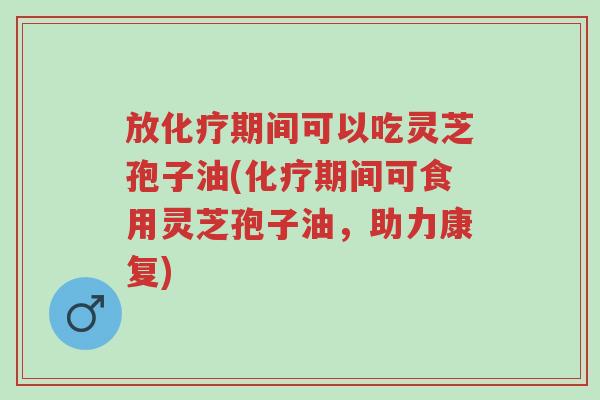 放化疗期间可以吃灵芝孢子油(化疗期间可食用灵芝孢子油,助力康复)-第1张图片-超越 放化疗期间可以吃灵芝孢子油(化疗期间可食用灵芝孢子油,助力康复)-第1张图片-超越