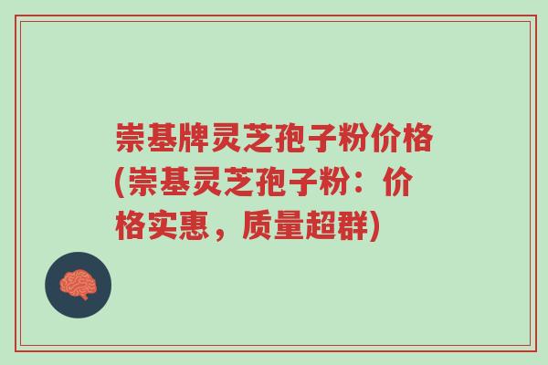 崇基牌灵芝孢子粉价格(崇基灵芝孢子粉:价格实惠,质量超群)-第1张图片-超越 崇基牌灵芝孢子粉价格(崇基灵芝孢子粉:价格实惠,质量超群)-第1张图片-超越