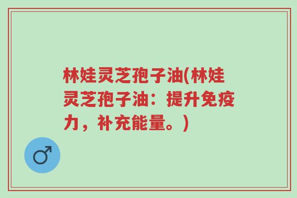 林娃灵芝孢子油(林娃灵芝孢子油:提升免疫力,补充能量。)-第1张图片-超越 林娃灵芝孢子油(林娃灵芝孢子油:提升免疫力,补充能量。)-第1张图片-超越