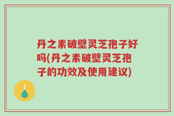 丹之素破壁灵芝孢子好吗(丹之素破壁灵芝孢子的功效及使用建议)-第1张图片-超越