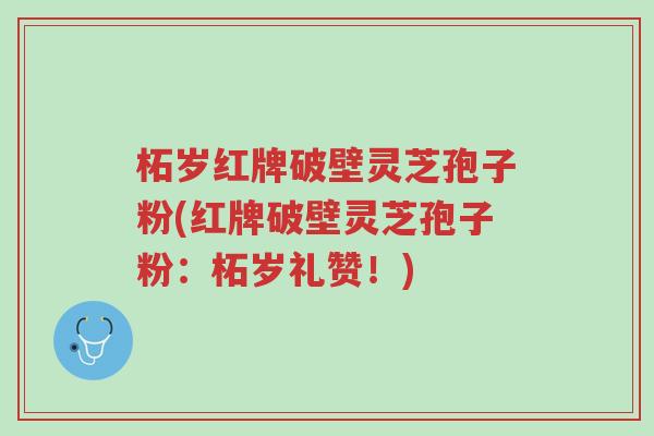 柘岁红牌破壁灵芝孢子粉(红牌破壁灵芝孢子粉:柘岁礼赞!)-第1张图片-超越 柘岁红牌破壁灵芝孢子粉(红牌破壁灵芝孢子粉:柘岁礼赞!)-第1张图片-超越