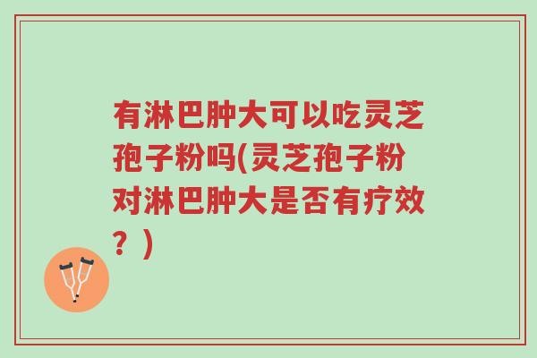有淋巴肿大可以吃灵芝孢子粉吗(灵芝孢子粉对淋巴肿大是否有疗效?)-第1张图片-超越 有淋巴肿大可以吃灵芝孢子粉吗(灵芝孢子粉对淋巴肿大是否有疗效?)-第1张图片-超越